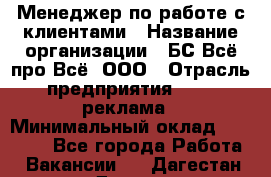 Менеджер по работе с клиентами › Название организации ­ БС Всё про Всё, ООО › Отрасль предприятия ­ PR, реклама › Минимальный оклад ­ 25 000 - Все города Работа » Вакансии   . Дагестан респ.,Дагестанские Огни г.